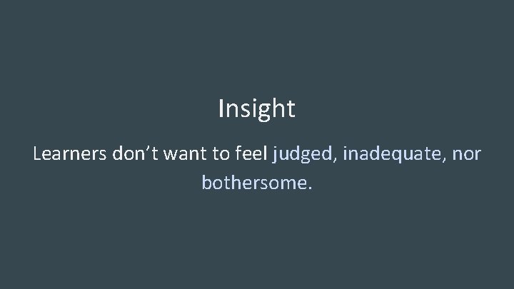 Insight Learners don’t want to feel judged, inadequate, nor bothersome. 