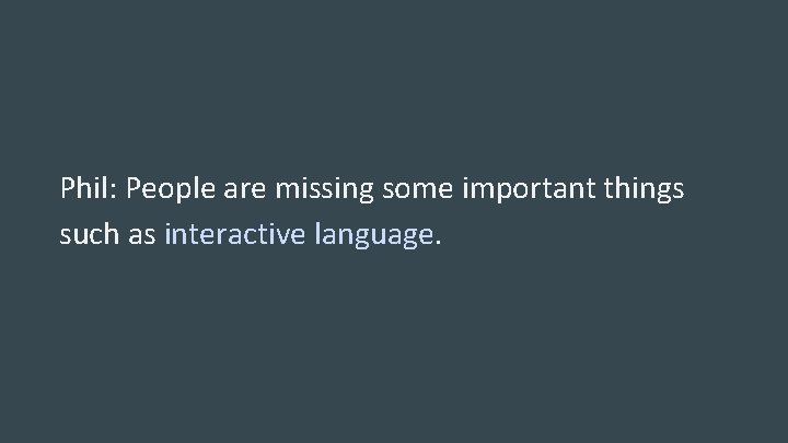 Phil: People are missing some important things such as interactive language. 