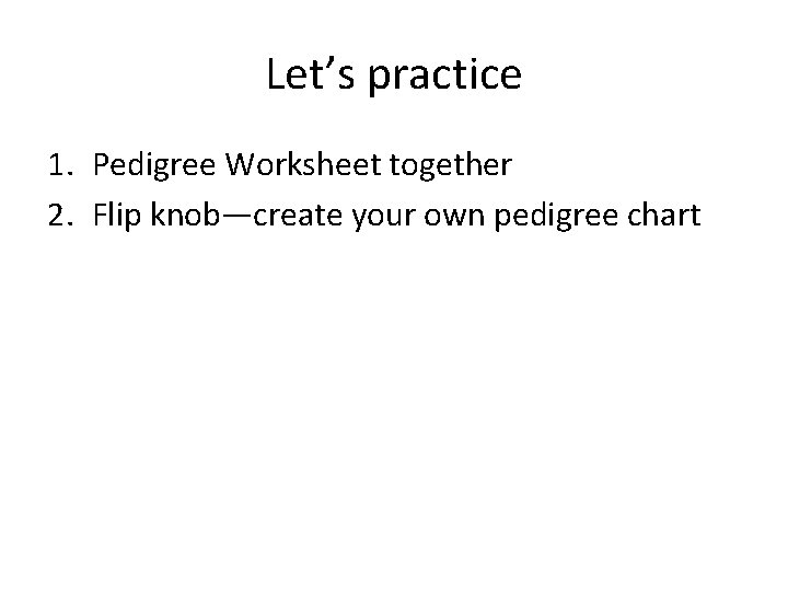 Let’s practice 1. Pedigree Worksheet together 2. Flip knob—create your own pedigree chart 