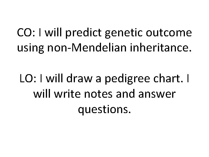 CO: I will predict genetic outcome using non-Mendelian inheritance. LO: I will draw a