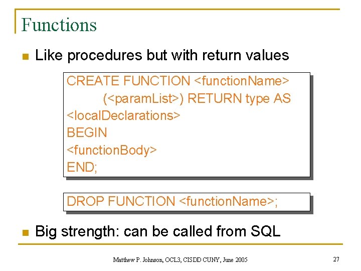 Functions n Like procedures but with return values CREATE FUNCTION <function. Name> (<param. List>)