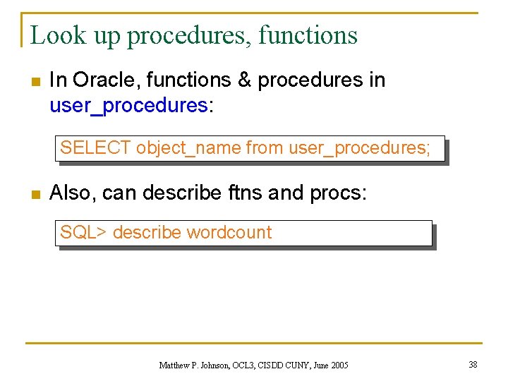 Look up procedures, functions n In Oracle, functions & procedures in user_procedures: SELECT object_name