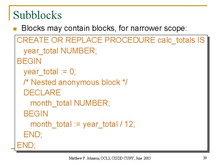 Subblocks n Blocks may contain blocks, for narrower scope: CREATE OR REPLACE PROCEDURE calc_totals