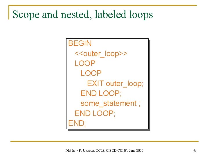 Scope and nested, labeled loops BEGIN <<outer_loop>> LOOP EXIT outer_loop; END LOOP; some_statement ;