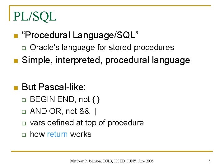 PL/SQL n “Procedural Language/SQL” q Oracle’s language for stored procedures n Simple, interpreted, procedural