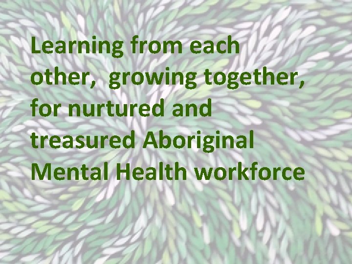 Learning from each other, growing together, for nurtured and treasured Aboriginal Mental Health workforce