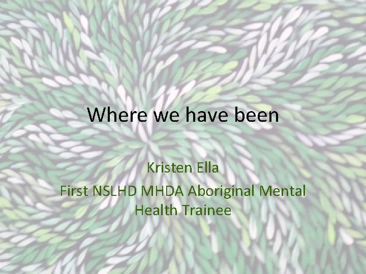 Where we have been Kristen Ella First NSLHD MHDA Aboriginal Mental Health Trainee 