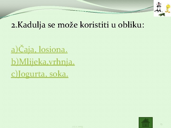 2. Kadulja se može koristiti u obliku: a)Čaja, losiona. b)Mlijeka, vrhnja. c)Jogurta, soka. 27. 2. Kadulja se može koristiti u obliku: a)Čaja, losiona. b)Mlijeka, vrhnja. c)Jogurta, soka. 27.