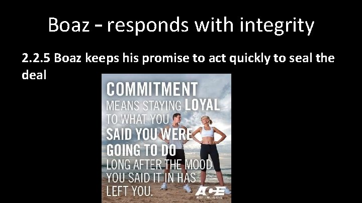 Boaz – responds with integrity 2. 2. 5 Boaz keeps his promise to act