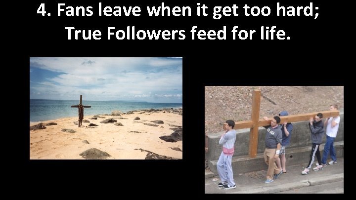 4. Fans leave when it get too hard; True Followers feed for life. 