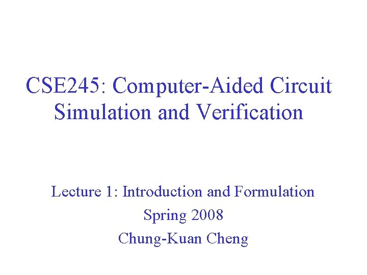 CSE 245: Computer-Aided Circuit Simulation and Verification Lecture 1: Introduction and Formulation Spring 2008