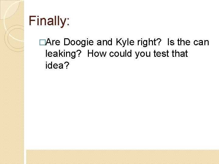Finally: �Are Doogie and Kyle right? Is the can leaking? How could you test