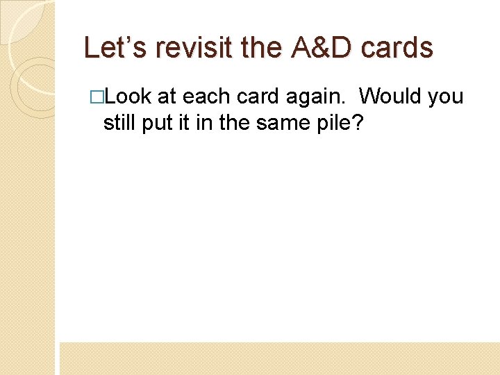 Let’s revisit the A&D cards �Look at each card again. Would you still put
