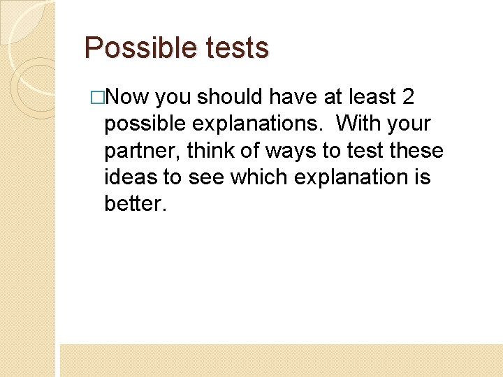 Possible tests �Now you should have at least 2 possible explanations. With your partner,