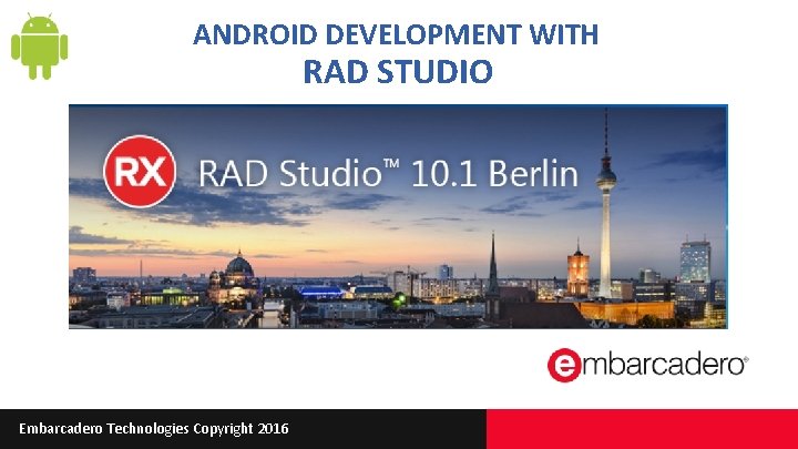 ANDROID DEVELOPMENT WITH RAD STUDIO Embarcadero Technologies Copyright 2016 