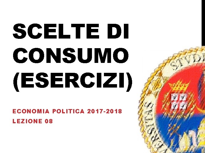 SCELTE DI CONSUMO (ESERCIZI) ECONOMIA POLITICA 2017 -2018 LEZIONE 08 