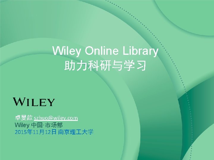 Wiley Online Library 助力科研与学习 卓旻歆 szhuo@wiley. com Wiley 中国·市场部 2015年 11月12日 南京理 大学 