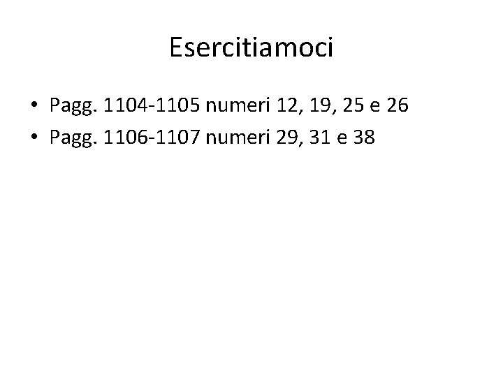 Esercitiamoci • Pagg. 1104 -1105 numeri 12, 19, 25 e 26 • Pagg. 1106