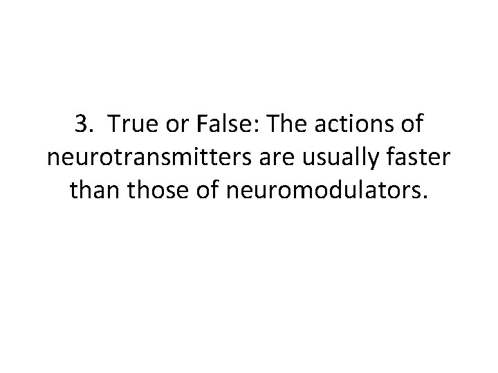 3. True or False: The actions of neurotransmitters are usually faster than those of