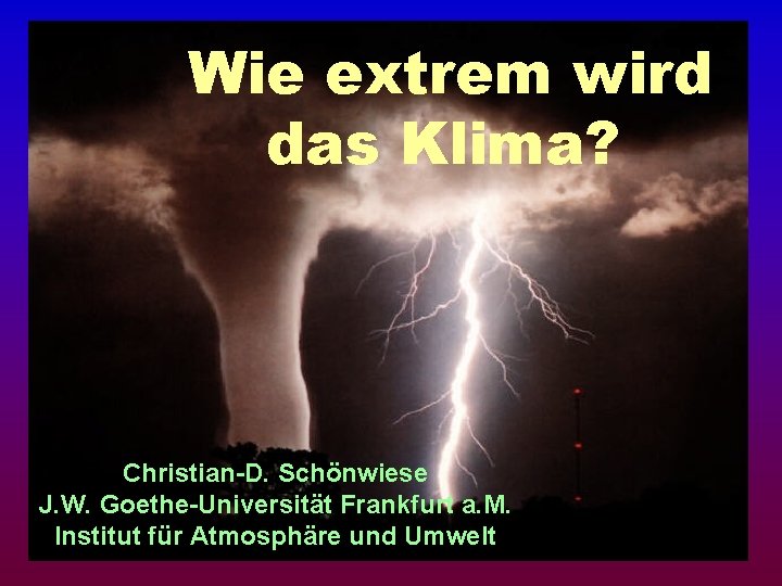 Wie extrem wird das Klima? Christian-D. Schönwiese J. W. Goethe-Universität Frankfurt a. M. Institut