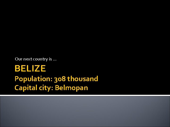 Our next country is … BELIZE Population: 308 thousand Capital city: Belmopan 