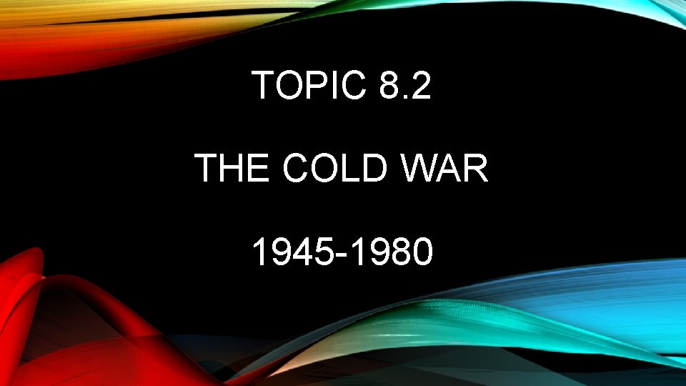 TOPIC 8. 2 THE COLD WAR 1945 -1980 