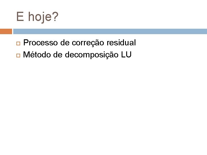 E hoje? Processo de correção residual Método de decomposição LU 