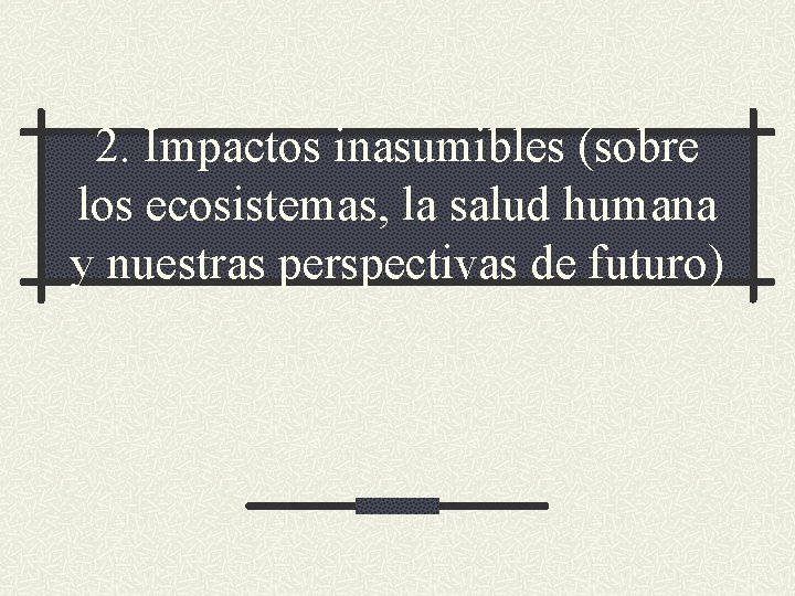 2. Impactos inasumibles (sobre los ecosistemas, la salud humana y nuestras perspectivas de futuro)