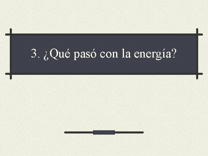 3. ¿Qué pasó con la energía? 