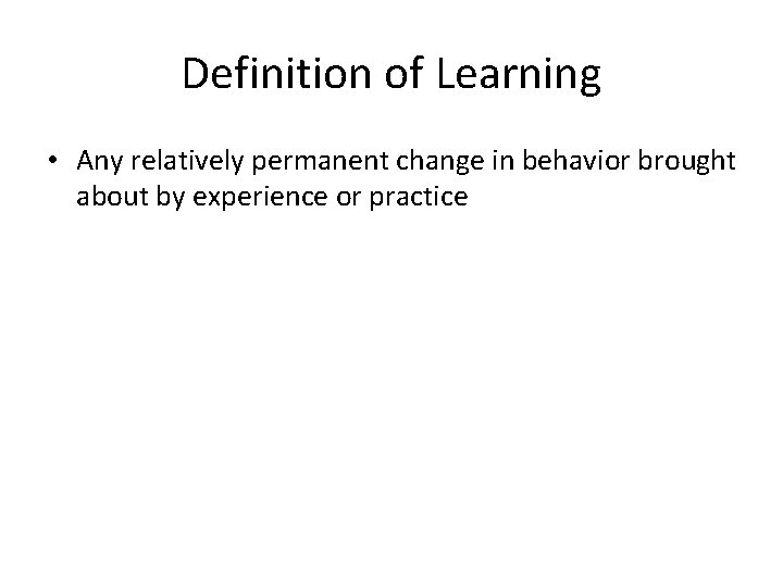 Definition of Learning • Any relatively permanent change in behavior brought about by experience