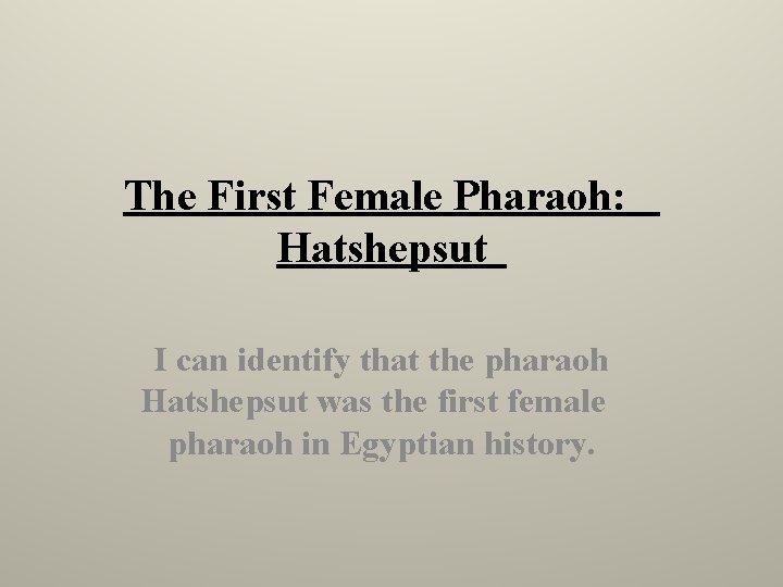 The First Female Pharaoh: Hatshepsut I can identify that the pharaoh Hatshepsut was the