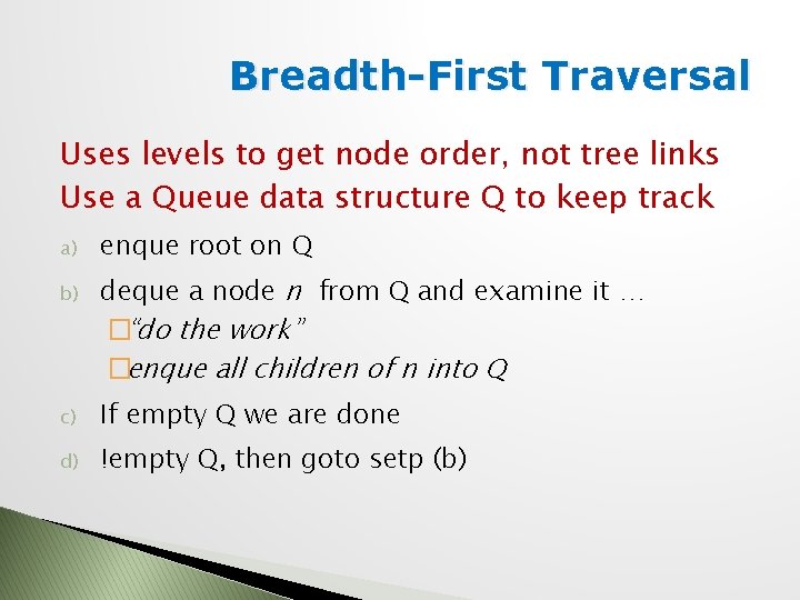 Breadth-First Traversal Uses levels to get node order, not tree links Use a Queue