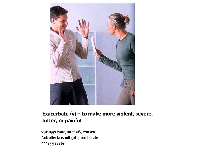 Exacerbate (v) – to make more violent, severe, bitter, or painful Syn: aggravate, intensify,