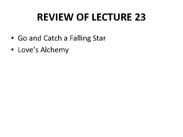 REVIEW OF LECTURE 23 • Go and Catch a Falling Star • Love’s Alchemy