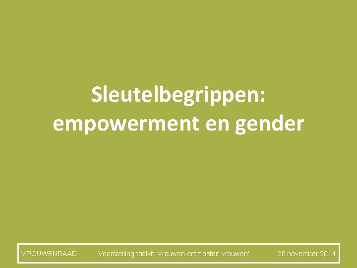 Sleutelbegrippen: empowerment en gender VROUWENRAAD Voorstelling toolkit 'Vrouwen ontmoeten vrouwen' 20 november 2014 