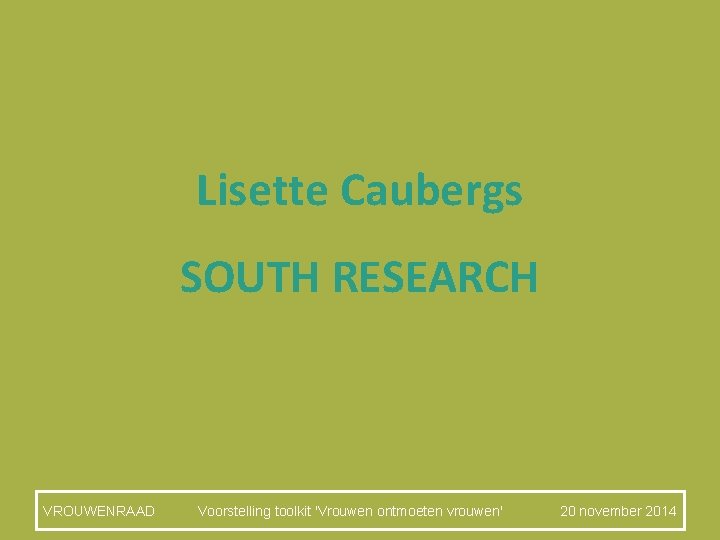 Lisette Caubergs SOUTH RESEARCH VROUWENRAAD Voorstelling toolkit 'Vrouwen ontmoeten vrouwen' 20 november 2014 