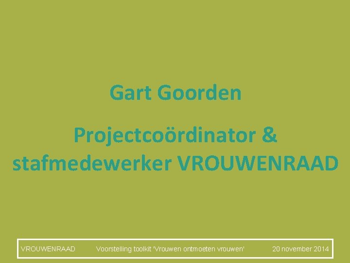 Gart Goorden Projectcoördinator & stafmedewerker VROUWENRAAD Voorstelling toolkit 'Vrouwen ontmoeten vrouwen' 20 november 2014