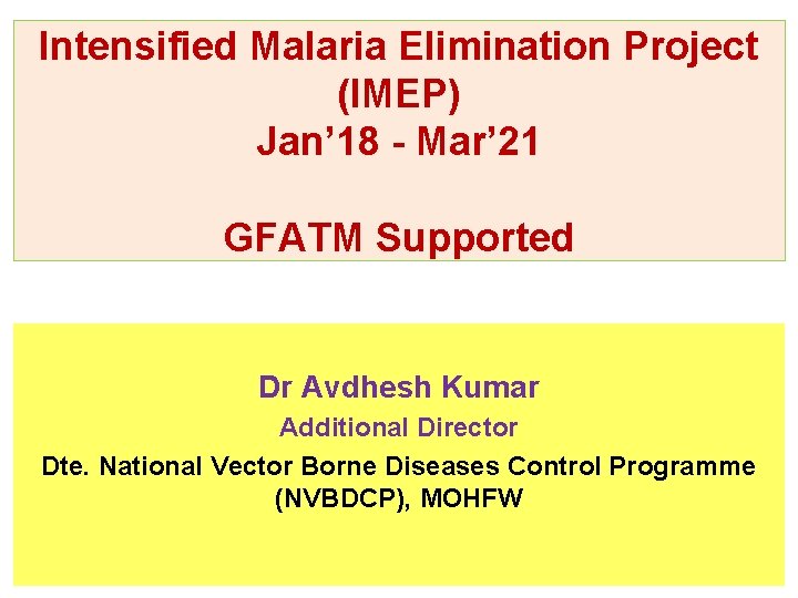 Intensified Malaria Elimination Project (IMEP) Jan’ 18 - Mar’ 21 GFATM Supported Dr Avdhesh