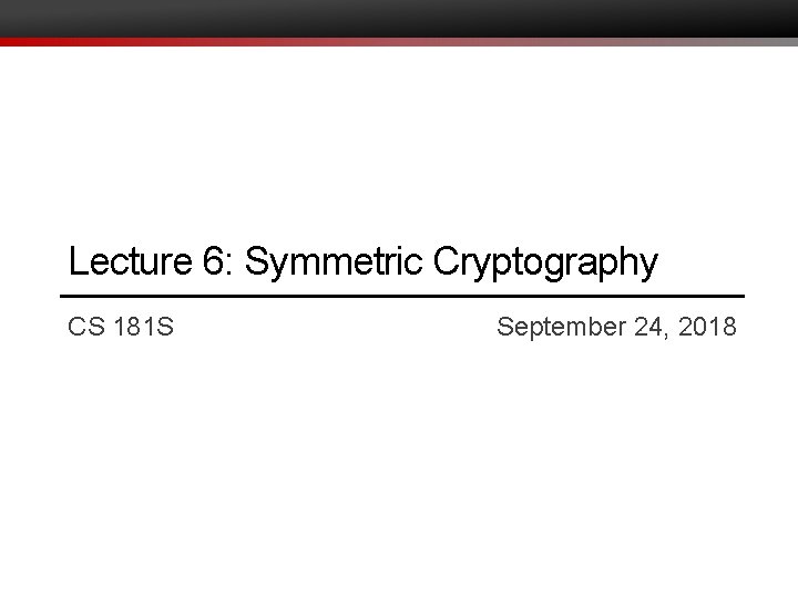 Lecture 6: Symmetric Cryptography CS 181 S September 24, 2018 