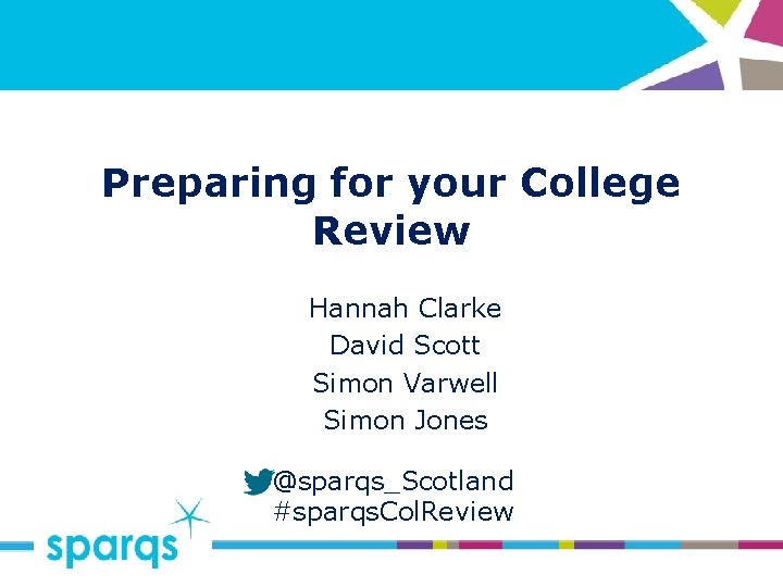 Preparing for your College Review Hannah Clarke David Scott Simon Varwell Simon Jones @sparqs_Scotland