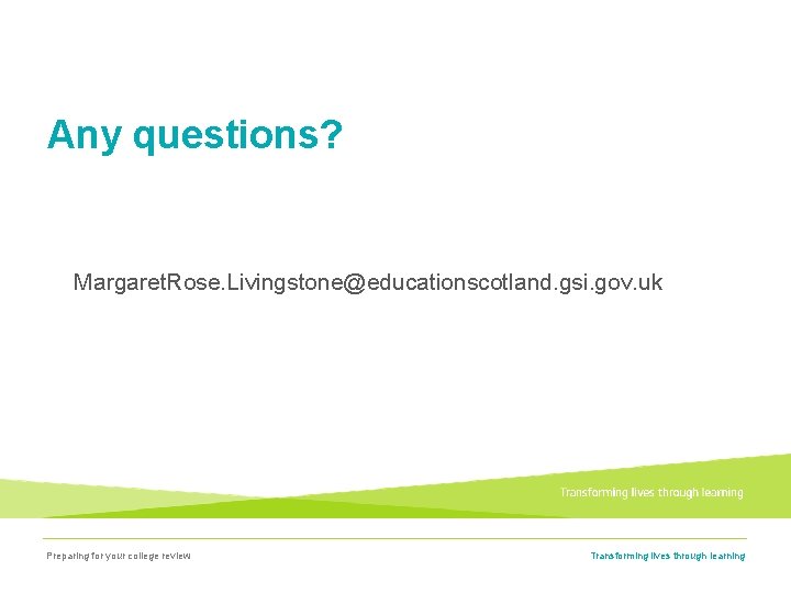 Any questions? Margaret. Rose. Livingstone@educationscotland. gsi. gov. uk Preparing for your college review Transforming