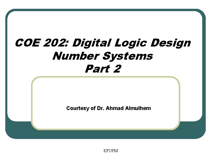 COE 202: Digital Logic Design Number Systems Part 2 Courtesy of Dr. Ahmad Almulhem