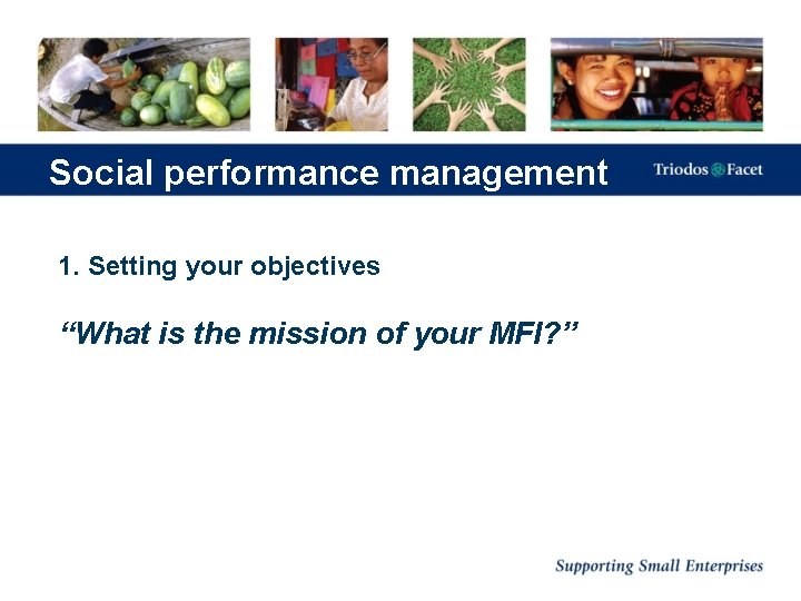 Social performance management 1. Setting your objectives “What is the mission of your MFI?