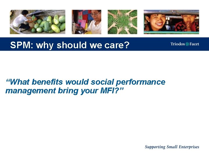 SPM: why should we care? “What benefits would social performance management bring your MFI?