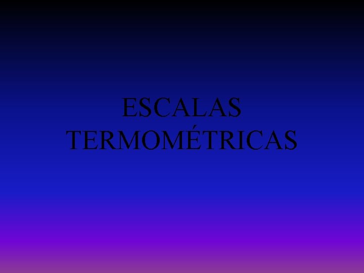 ESCALAS TERMOMÉTRICAS ESCALAS TERMOMÉTRICAS
