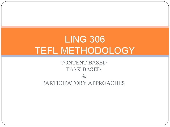 LING 306 TEFL METHODOLOGY CONTENT BASED TASK BASED & PARTICIPATORY APPROACHES 