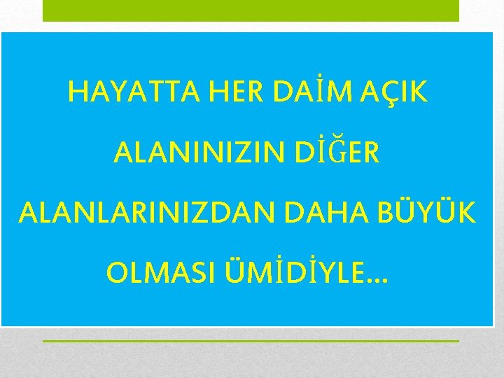 HAYATTA HER DAİM AÇIK ALANINIZIN DİĞER ALANLARINIZDAN DAHA BÜYÜK OLMASI ÜMİDİYLE… 