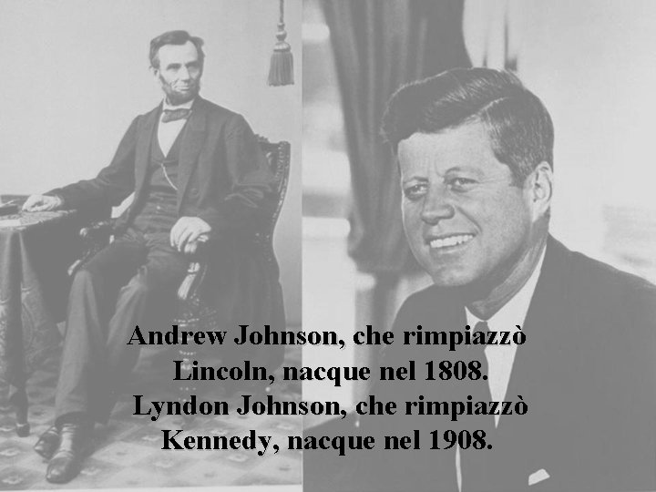 Andrew Johnson, che rimpiazzò Lincoln, nacque nel 1808. Lyndon Johnson, che rimpiazzò Kennedy, nacque