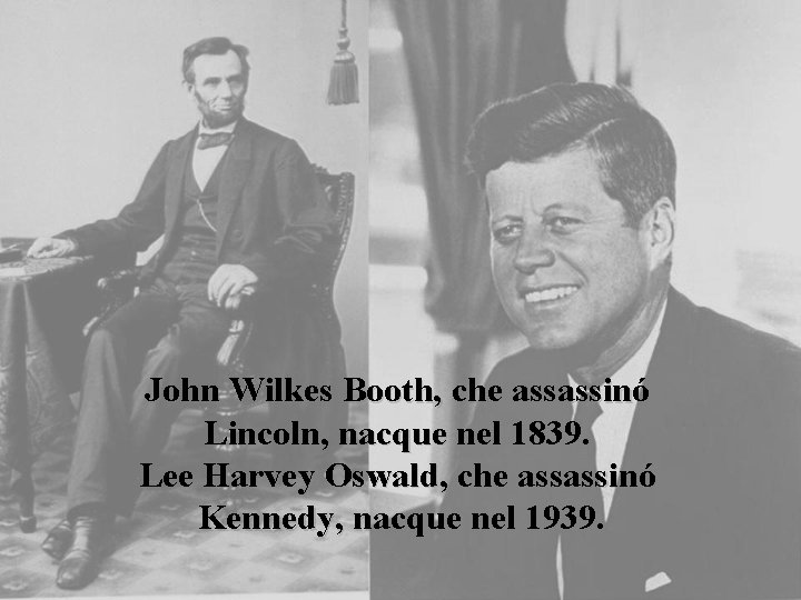 John Wilkes Booth, che assassinó Lincoln, nacque nel 1839. Lee Harvey Oswald, che assassinó