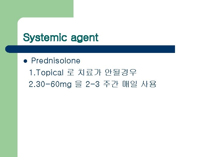 Systemic agent l Prednisolone 1. Topical 로 치료가 안될경우 2. 30 -60 mg 을